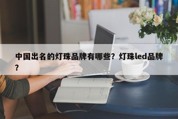 中国出名的灯珠品牌有哪些？灯珠led品牌？-第1张图片-LED灯珠-LED灯珠贴片-LED灯珠厂家台宏光电