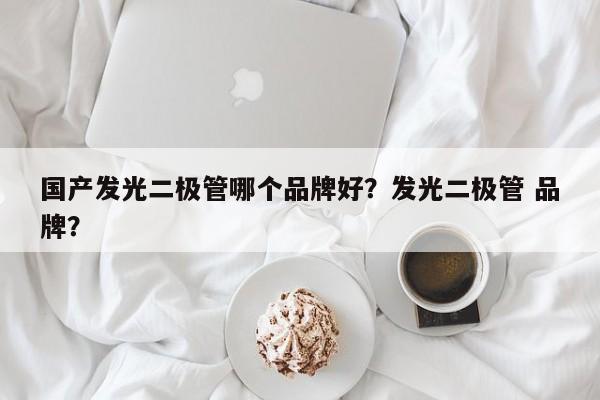 国产发光二极管哪个品牌好？发光二极管 品牌？-第1张图片-LED灯珠-LED灯珠贴片-LED灯珠厂家台宏光电
