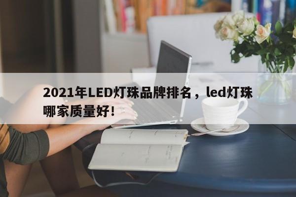 2021年LED灯珠品牌排名，led灯珠哪家质量好！-第1张图片-LED灯珠-LED灯珠贴片-LED灯珠厂家台宏光电