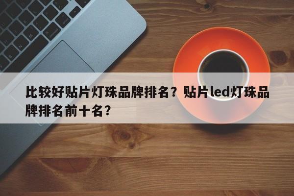 比较好贴片灯珠品牌排名？贴片led灯珠品牌排名前十名？-第1张图片-LED灯珠-LED灯珠贴片-LED灯珠厂家台宏光电