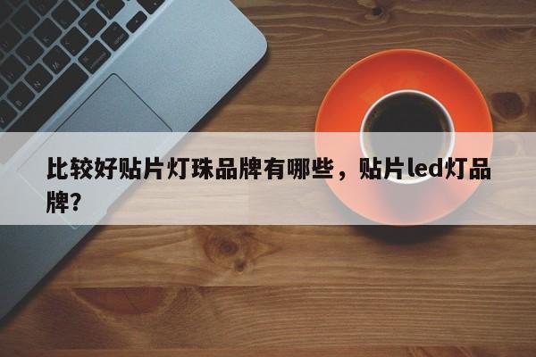 比较好贴片灯珠品牌有哪些，贴片led灯品牌？-第1张图片-LED灯珠-LED灯珠贴片-LED灯珠厂家台宏光电