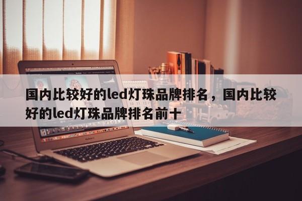 国内比较好的led灯珠品牌排名，国内比较好的led灯珠品牌排名前十-第1张图片-LED灯珠-LED灯珠贴片-LED灯珠厂家台宏光电