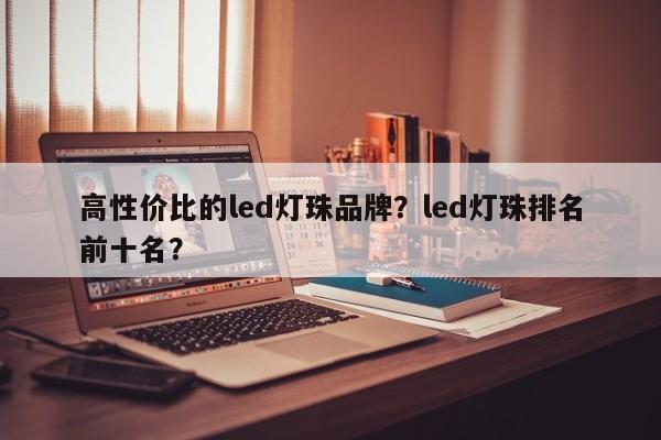 高性价比的led灯珠品牌？led灯珠排名前十名？-第1张图片-LED灯珠-LED灯珠贴片-LED灯珠厂家台宏光电