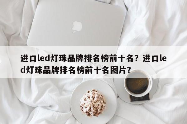 进口led灯珠品牌排名榜前十名？进口led灯珠品牌排名榜前十名图片？-第1张图片-LED灯珠-LED灯珠贴片-LED灯珠厂家台宏光电