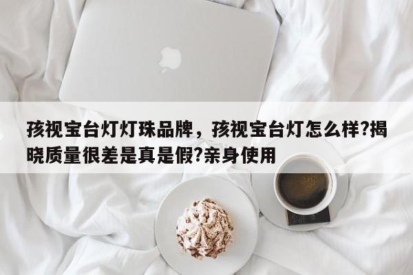 孩视宝台灯灯珠品牌,孩视宝台灯怎么样?揭晓质量很差是真是假?亲身使用-第1张图片-LED灯珠-LED灯珠贴片-LED灯珠厂家台宏光电 孩视宝台灯灯珠品牌,孩视宝台灯怎么样?揭晓质量很差是真是假?亲身使用-第1张图片-LED灯珠-LED灯珠贴片-LED灯珠厂家台宏光电