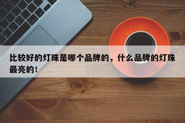 比较好的灯珠是哪个品牌的，什么品牌的灯珠最亮的！-第1张图片-LED灯珠-LED灯珠贴片-LED灯珠厂家台宏光电