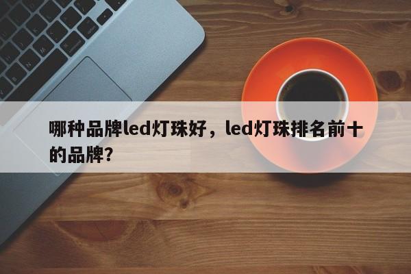 哪种品牌led灯珠好，led灯珠排名前十的品牌？-第1张图片-LED灯珠-LED灯珠贴片-LED灯珠厂家台宏光电