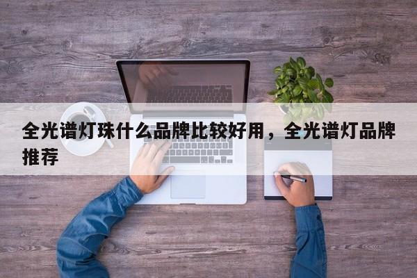 全光谱灯珠什么品牌比较好用，全光谱灯品牌推荐-第1张图片-LED灯珠-LED灯珠贴片-LED灯珠厂家台宏光电