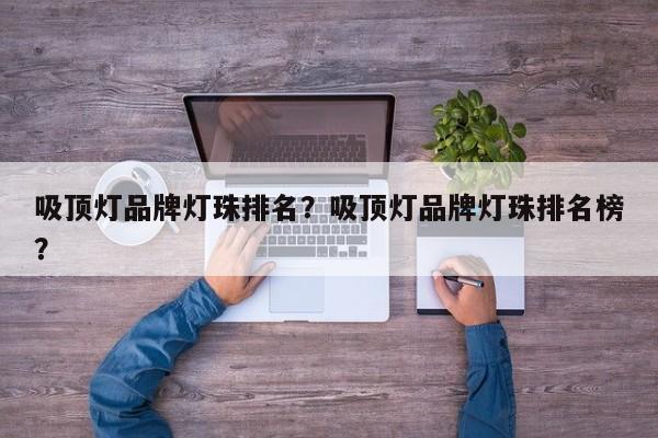 吸顶灯品牌灯珠排名？吸顶灯品牌灯珠排名榜？-第1张图片-LED灯珠-LED灯珠贴片-LED灯珠厂家台宏光电
