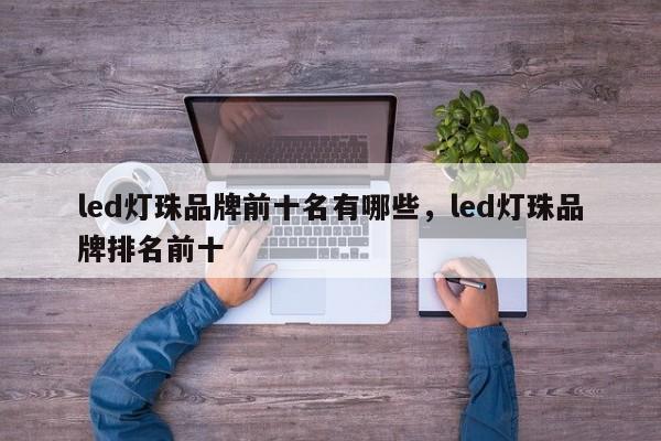 led灯珠品牌前十名有哪些，led灯珠品牌排名前十-第1张图片-LED灯珠-LED灯珠贴片-LED灯珠厂家台宏光电