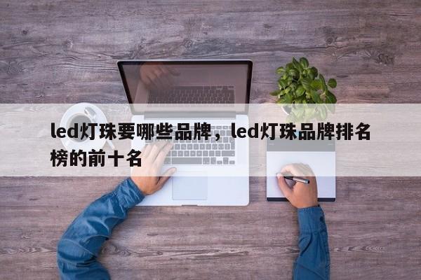 led灯珠要哪些品牌，led灯珠品牌排名榜的前十名-第1张图片-LED灯珠-LED灯珠贴片-LED灯珠厂家台宏光电