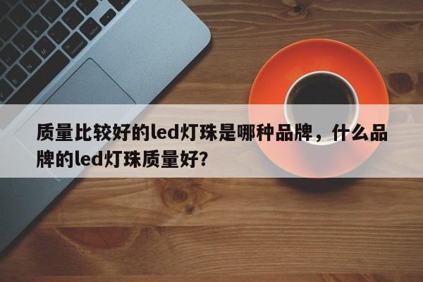 质量比较好的led灯珠是哪种品牌,什么品牌的led灯珠质量好?-第1张图片-LED灯珠-LED灯珠贴片-LED灯珠厂家台宏光电 质量比较好的led灯珠是哪种品牌,什么品牌的led灯珠质量好?-第1张图片-LED灯珠-LED灯珠贴片-LED灯珠厂家台宏光电