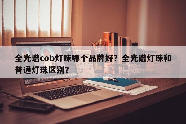 全光谱cob灯珠哪个品牌好?全光谱灯珠和普通灯珠区别?-第1张图片-LED灯珠-LED灯珠贴片-LED灯珠厂家台宏光电 全光谱cob灯珠哪个品牌好?全光谱灯珠和普通灯珠区别?-第1张图片-LED灯珠-LED灯珠贴片-LED灯珠厂家台宏光电