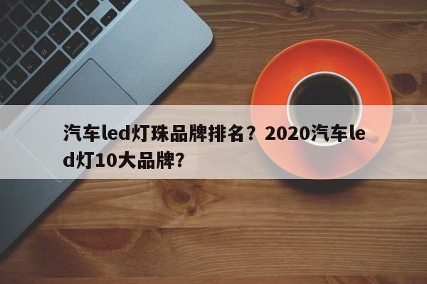 汽车led灯珠品牌排名？2020汽车led灯10大品牌？-第1张图片-LED灯珠-LED灯珠贴片-LED灯珠厂家台宏光电