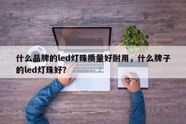 什么品牌的led灯珠质量好耐用，什么牌子的led灯珠好？-第1张图片-LED灯珠-LED灯珠贴片-LED灯珠厂家台宏光电
