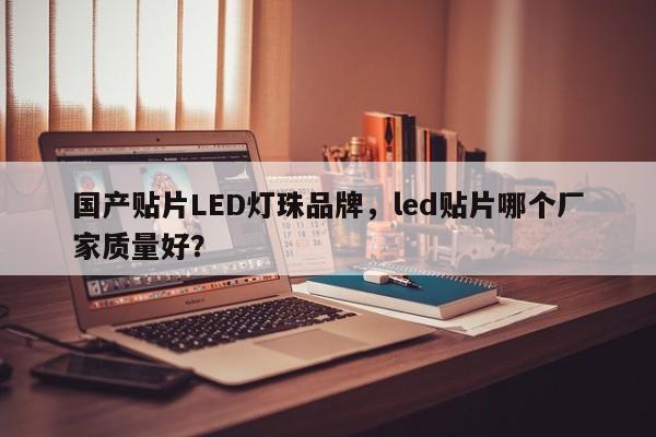 国产贴片LED灯珠品牌，led贴片哪个厂家质量好？-第1张图片-LED灯珠-LED灯珠贴片-LED灯珠厂家台宏光电