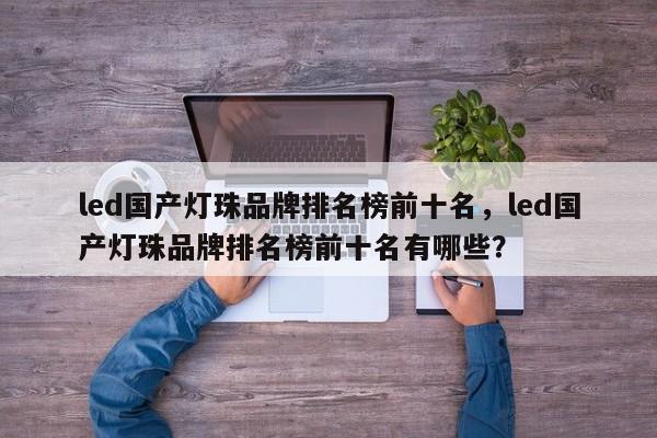 led国产灯珠品牌排名榜前十名，led国产灯珠品牌排名榜前十名有哪些？-第1张图片-LED灯珠-LED灯珠贴片-LED灯珠厂家台宏光电