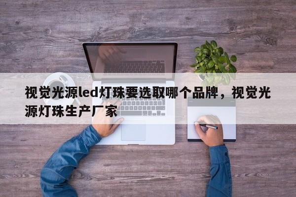 视觉光源led灯珠要选取哪个品牌，视觉光源灯珠生产厂家-第1张图片-LED灯珠-LED灯珠贴片-LED灯珠厂家台宏光电
