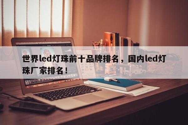 世界led灯珠前十品牌排名,国内led灯珠厂家排名!-第1张图片-LED灯珠-LED灯珠贴片-LED灯珠厂家台宏光电 世界led灯珠前十品牌排名,国内led灯珠厂家排名!-第1张图片-LED灯珠-LED灯珠贴片-LED灯珠厂家台宏光电