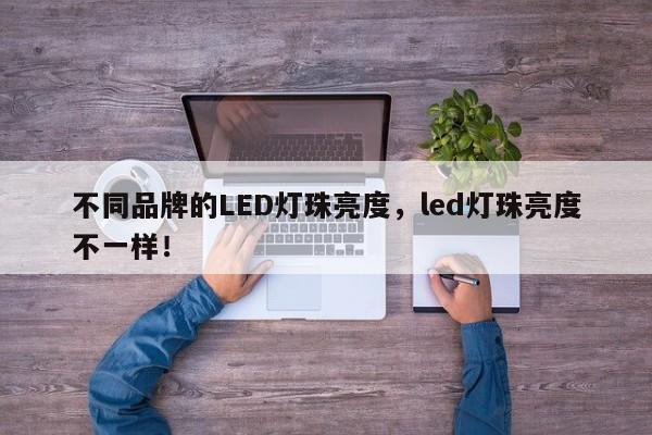 不同品牌的LED灯珠亮度,led灯珠亮度不一样!-第1张图片-LED灯珠-LED灯珠贴片-LED灯珠厂家台宏光电 不同品牌的LED灯珠亮度,led灯珠亮度不一样!-第1张图片-LED灯珠-LED灯珠贴片-LED灯珠厂家台宏光电