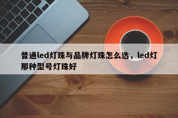 普通led灯珠与品牌灯珠怎么选，led灯那种型号灯珠好-第1张图片-LED灯珠-LED灯珠贴片-LED灯珠厂家台宏光电