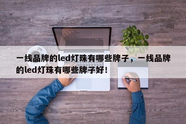 一线品牌的led灯珠有哪些牌子，一线品牌的led灯珠有哪些牌子好！-第1张图片-LED灯珠-LED灯珠贴片-LED灯珠厂家台宏光电