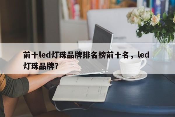 前十led灯珠品牌排名榜前十名，led 灯珠品牌？-第1张图片-LED灯珠-LED灯珠贴片-LED灯珠厂家台宏光电