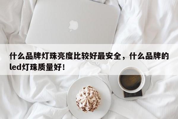 什么品牌灯珠亮度比较好最安全,什么品牌的led灯珠质量好!-第1张图片-LED灯珠-LED灯珠贴片-LED灯珠厂家台宏光电 什么品牌灯珠亮度比较好最安全,什么品牌的led灯珠质量好!-第1张图片-LED灯珠-LED灯珠贴片-LED灯珠厂家台宏光电