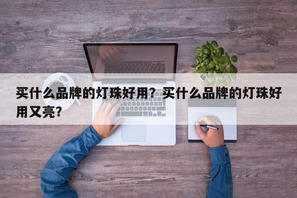 买什么品牌的灯珠好用？买什么品牌的灯珠好用又亮？-第1张图片-LED灯珠-LED灯珠贴片-LED灯珠厂家台宏光电