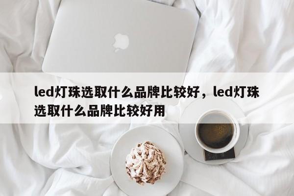 led灯珠选取什么品牌比较好，led灯珠选取什么品牌比较好用-第1张图片-LED灯珠-LED灯珠贴片-LED灯珠厂家台宏光电