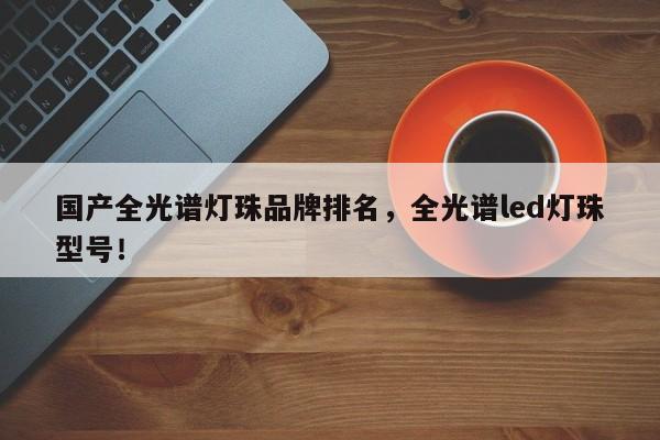国产全光谱灯珠品牌排名，全光谱led灯珠型号！-第1张图片-LED灯珠-LED灯珠贴片-LED灯珠厂家台宏光电