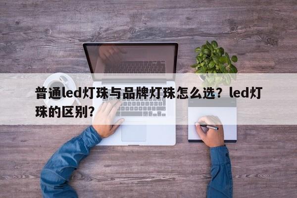 普通led灯珠与品牌灯珠怎么选?led灯珠的区别?-第1张图片-LED灯珠-LED灯珠贴片-LED灯珠厂家台宏光电 普通led灯珠与品牌灯珠怎么选?led灯珠的区别?-第1张图片-LED灯珠-LED灯珠贴片-LED灯珠厂家台宏光电