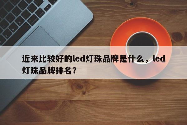 近来比较好的led灯珠品牌是什么,led灯珠品牌排名?-第1张图片-LED灯珠-LED灯珠贴片-LED灯珠厂家台宏光电 近来比较好的led灯珠品牌是什么,led灯珠品牌排名?-第1张图片-LED灯珠-LED灯珠贴片-LED灯珠厂家台宏光电