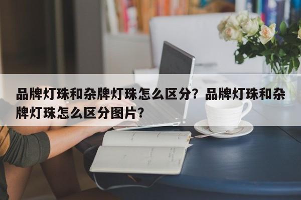 品牌灯珠和杂牌灯珠怎么区分？品牌灯珠和杂牌灯珠怎么区分图片？-第1张图片-LED灯珠-LED灯珠贴片-LED灯珠厂家台宏光电