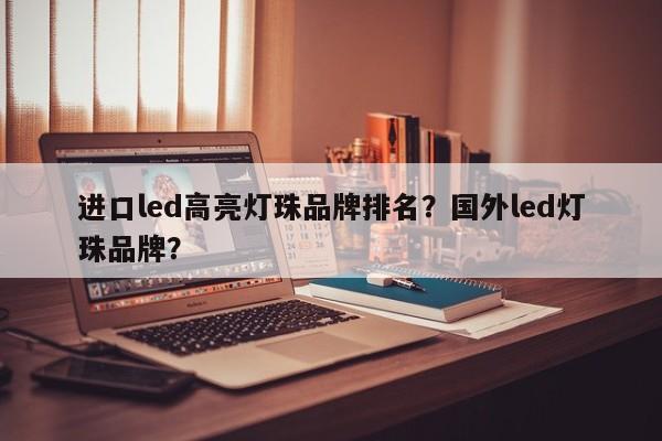 进口led高亮灯珠品牌排名?国外led灯珠品牌?-第1张图片-LED灯珠-LED灯珠贴片-LED灯珠厂家台宏光电 进口led高亮灯珠品牌排名?国外led灯珠品牌?-第1张图片-LED灯珠-LED灯珠贴片-LED灯珠厂家台宏光电