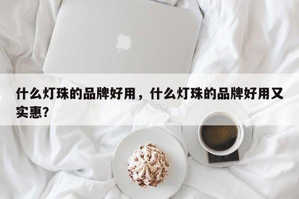 什么灯珠的品牌好用，什么灯珠的品牌好用又实惠？-第1张图片-LED灯珠-LED灯珠贴片-LED灯珠厂家台宏光电