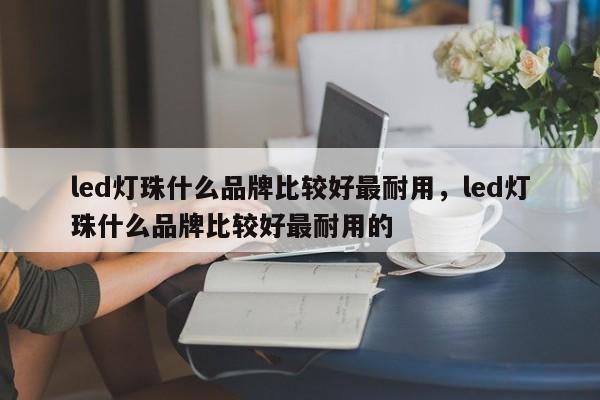 led灯珠什么品牌比较好最耐用，led灯珠什么品牌比较好最耐用的-第1张图片-LED灯珠-LED灯珠贴片-LED灯珠厂家台宏光电