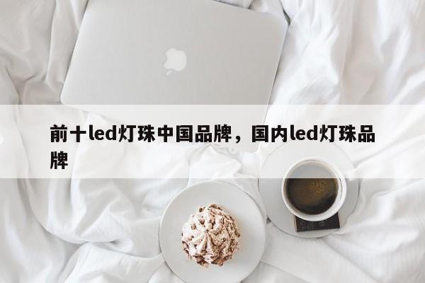 前十led灯珠中国品牌，国内led灯珠品牌-第1张图片-LED灯珠-LED灯珠贴片-LED灯珠厂家台宏光电