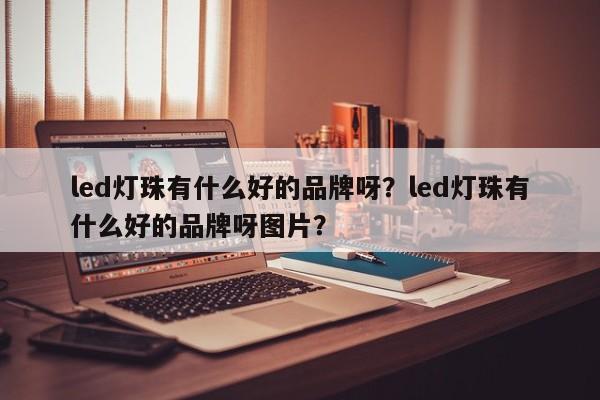 led灯珠有什么好的品牌呀？led灯珠有什么好的品牌呀图片？-第1张图片-LED灯珠-LED灯珠贴片-LED灯珠厂家台宏光电