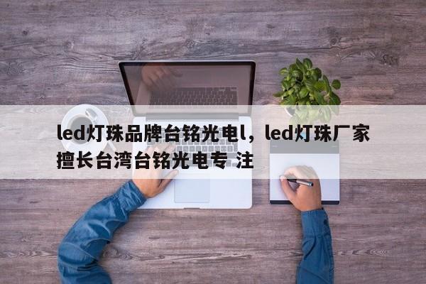 led灯珠品牌台铭光电l，led灯珠厂家擅长台湾台铭光电专 注-第1张图片-LED灯珠-LED灯珠贴片-LED灯珠厂家台宏光电