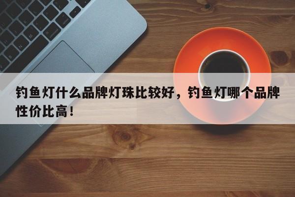 钓鱼灯什么品牌灯珠比较好,钓鱼灯哪个品牌性价比高!-第1张图片-LED灯珠-LED灯珠贴片-LED灯珠厂家台宏光电 钓鱼灯什么品牌灯珠比较好,钓鱼灯哪个品牌性价比高!-第1张图片-LED灯珠-LED灯珠贴片-LED灯珠厂家台宏光电