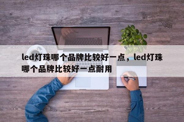 led灯珠哪个品牌比较好一点，led灯珠哪个品牌比较好一点耐用-第1张图片-LED灯珠-LED灯珠贴片-LED灯珠厂家台宏光电