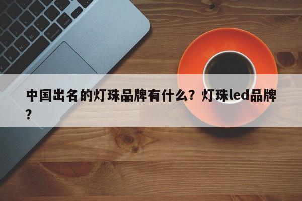 中国出名的灯珠品牌有什么?灯珠led品牌?-第1张图片-LED灯珠-LED灯珠贴片-LED灯珠厂家台宏光电 中国出名的灯珠品牌有什么?灯珠led品牌?-第1张图片-LED灯珠-LED灯珠贴片-LED灯珠厂家台宏光电