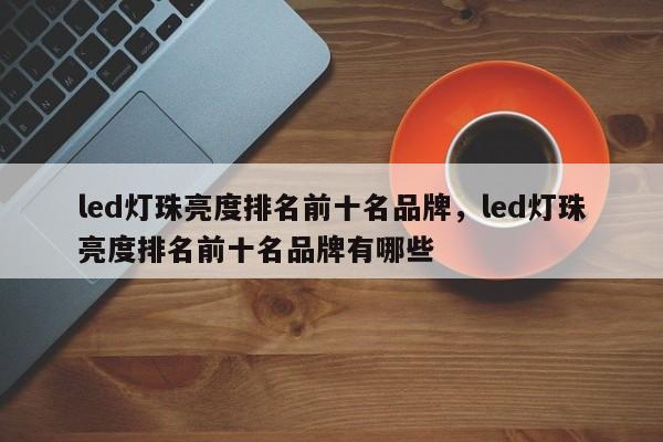 led灯珠亮度排名前十名品牌,led灯珠亮度排名前十名品牌有哪些-第1张图片-LED灯珠-LED灯珠贴片-LED灯珠厂家台宏光电 led灯珠亮度排名前十名品牌,led灯珠亮度排名前十名品牌有哪些-第1张图片-LED灯珠-LED灯珠贴片-LED灯珠厂家台宏光电