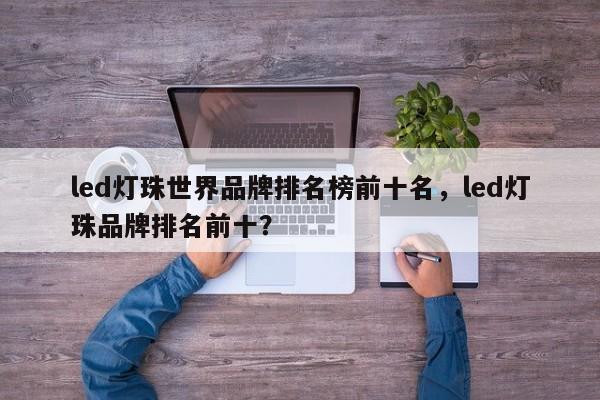 led灯珠世界品牌排名榜前十名，led灯珠品牌排名前十？-第1张图片-LED灯珠-LED灯珠贴片-LED灯珠厂家台宏光电