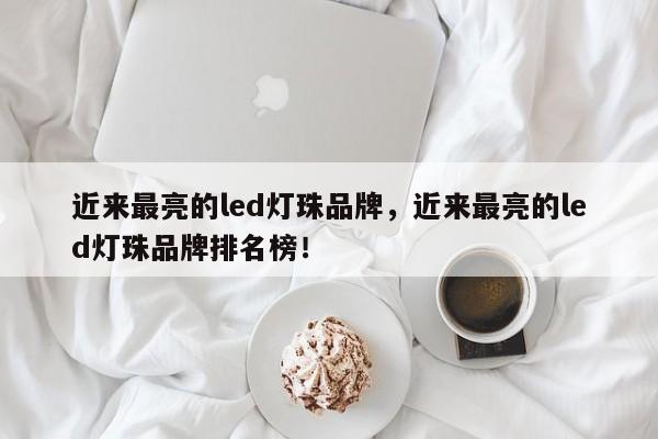 近来最亮的led灯珠品牌，近来最亮的led灯珠品牌排名榜！-第1张图片-LED灯珠-LED灯珠贴片-LED灯珠厂家台宏光电