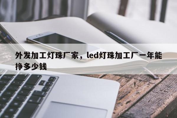 外发加工灯珠厂家，led灯珠加工厂一年能挣多少钱-第1张图片-LED灯珠-LED灯珠贴片-LED灯珠厂家台宏光电