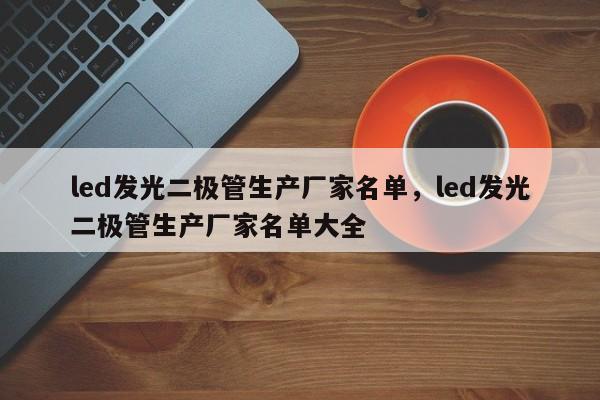 led发光二极管生产厂家名单，led发光二极管生产厂家名单大全-第1张图片-LED灯珠-LED灯珠贴片-LED灯珠厂家台宏光电