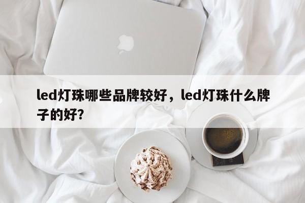 led灯珠哪些品牌较好,led灯珠什么牌子的好?-第1张图片-LED灯珠-LED灯珠贴片-LED灯珠厂家台宏光电 led灯珠哪些品牌较好,led灯珠什么牌子的好?-第1张图片-LED灯珠-LED灯珠贴片-LED灯珠厂家台宏光电