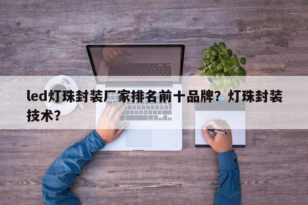 led灯珠封装厂家排名前十品牌？灯珠封装技术？-第1张图片-LED灯珠-LED灯珠贴片-LED灯珠厂家台宏光电